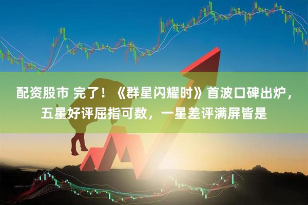 配资股市 完了!《群星闪耀时》首波口碑出炉,五星好评屈指可数,一星差评满屏皆是