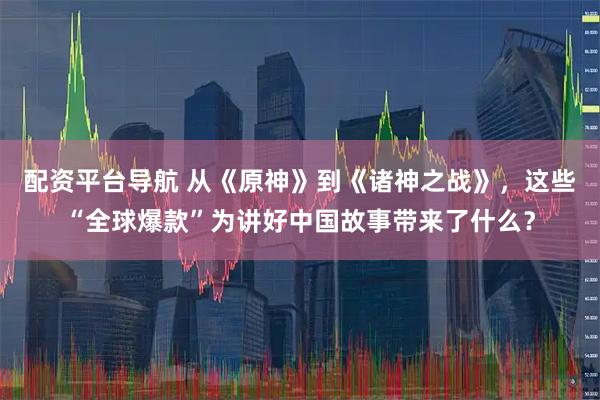 配资平台导航 从《原神》到《诸神之战》，这些“全球爆款”为讲好中国故事带来了什么？