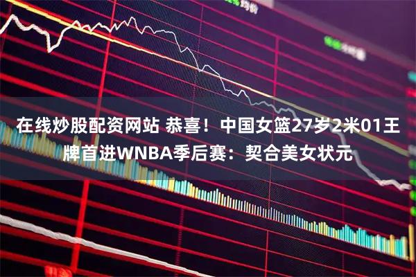 在线炒股配资网站 恭喜！中国女篮27岁2米01王牌首进WNBA季后赛：契合美女状元