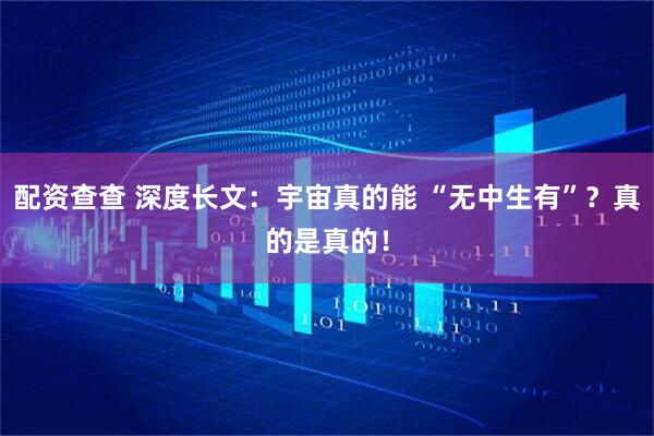 配资查查 深度长文：宇宙真的能 “无中生有”？真的是真的！